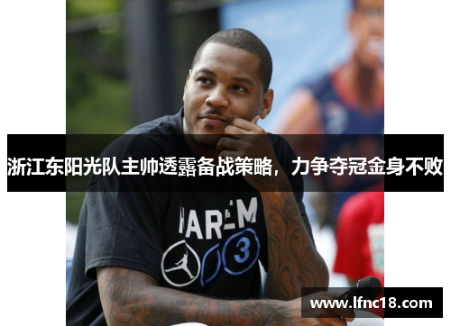 浙江东阳光队主帅透露备战策略，力争夺冠金身不败