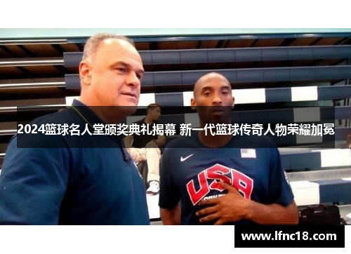 2024篮球名人堂颁奖典礼揭幕 新一代篮球传奇人物荣耀加冕