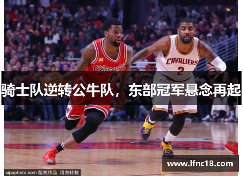 骑士队逆转公牛队，东部冠军悬念再起