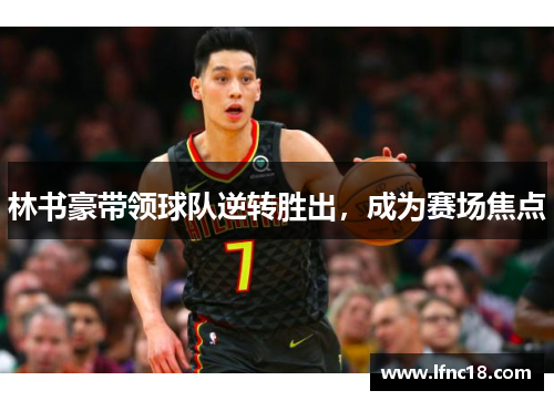 林书豪带领球队逆转胜出，成为赛场焦点
