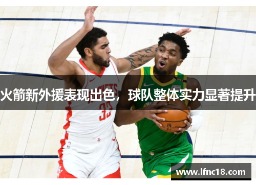 火箭新外援表现出色，球队整体实力显著提升