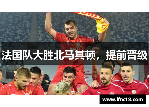 法国队大胜北马其顿，提前晋级