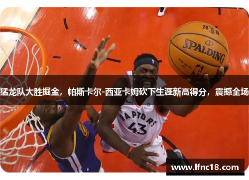 猛龙队大胜掘金，帕斯卡尔-西亚卡姆砍下生涯新高得分，震撼全场