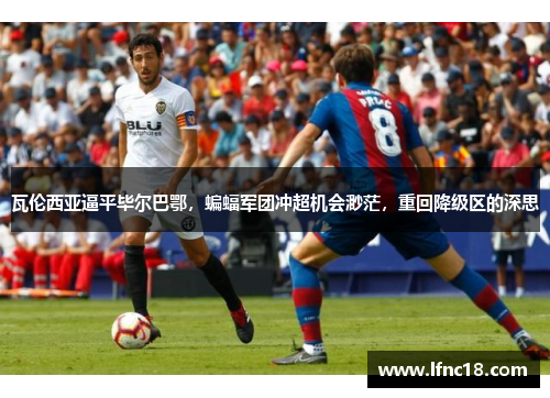 瓦伦西亚逼平毕尔巴鄂，蝙蝠军团冲超机会渺茫，重回降级区的深思