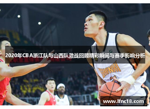 2020年CBA浙江队与山西队激战回顾精彩瞬间与赛季影响分析