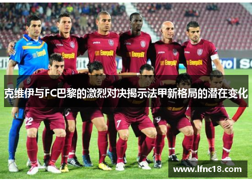 克维伊与FC巴黎的激烈对决揭示法甲新格局的潜在变化