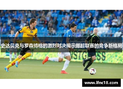 史达贝克与罗森博格的激烈对决揭示挪超联赛的竞争新格局