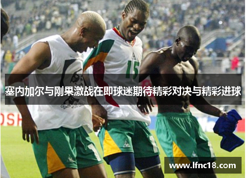 塞内加尔与刚果激战在即球迷期待精彩对决与精彩进球
