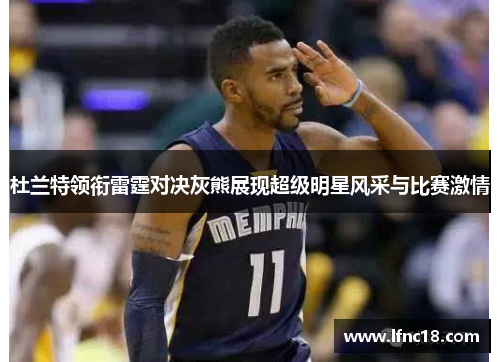 杜兰特领衔雷霆对决灰熊展现超级明星风采与比赛激情
