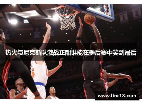 热火与尼克斯队激战正酣谁能在季后赛中笑到最后