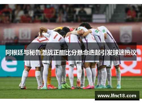 阿根廷与秘鲁激战正酣比分悬念迭起引发球迷热议