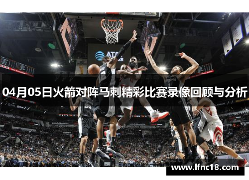 04月05日火箭对阵马刺精彩比赛录像回顾与分析