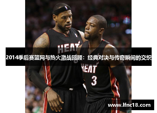 2014季后赛篮网与热火激战回顾：经典对决与传奇瞬间的交织